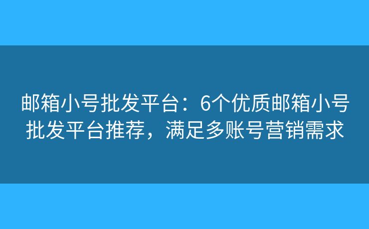 邮箱小号批发平台：6个优质邮箱小号批发平台推荐，满足多账号营销需求