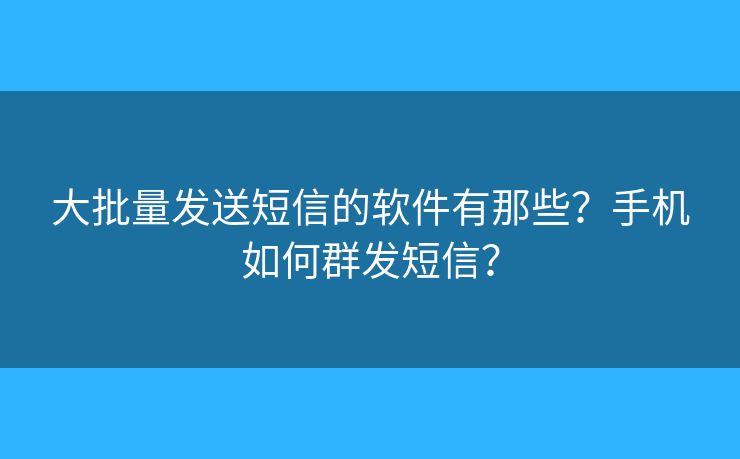 大批量发送短信的软件有那些？手机如何群发短信？