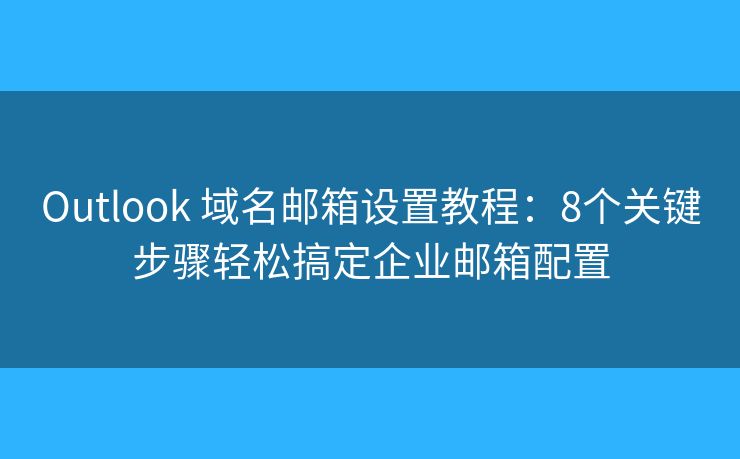 Outlook 域名邮箱设置教程：8个关键步骤轻松搞定企业邮箱配置