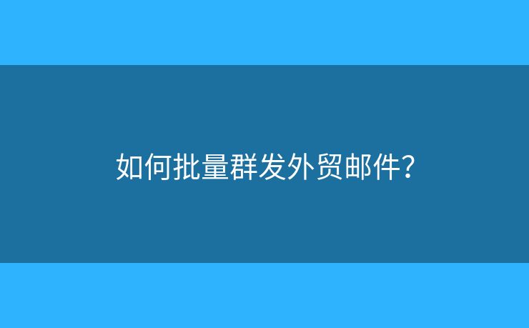 如何批量群发外贸邮件？