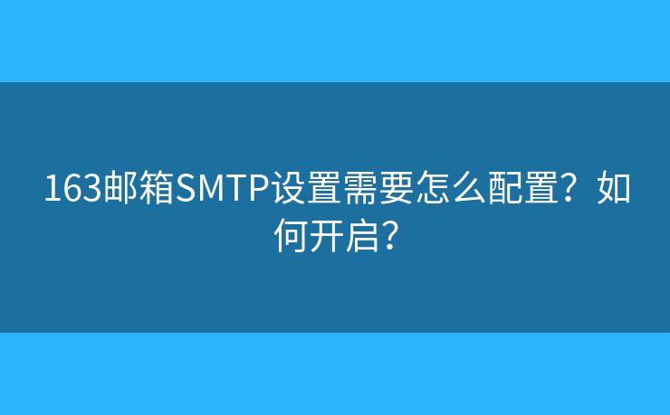 163邮箱SMTP设置需要怎么配置？如何开启？