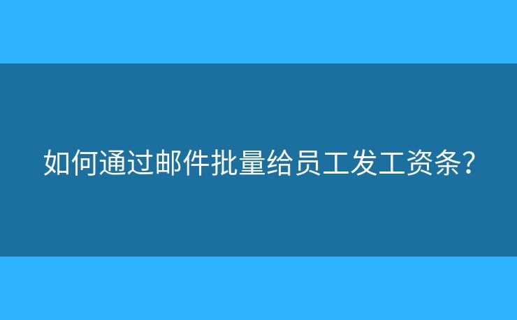 如何通过邮件批量给员工发工资条? 如何通过邮件批量给员工发工资条?