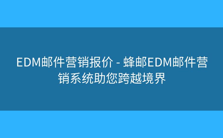 EDM邮件营销报价 - 蜂邮EDM邮件营销系统助您跨越境界