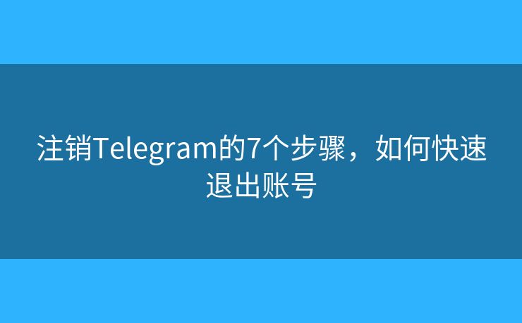 注销Telegram的7个步骤，如何快速退出账号