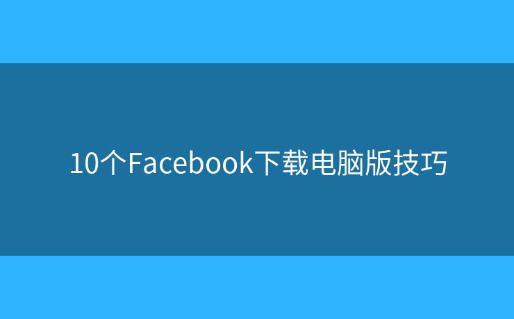 10个Facebook下载电脑版技巧