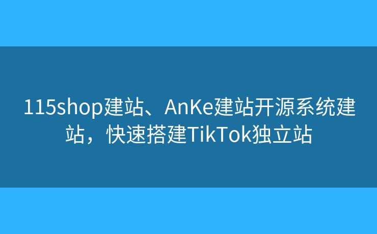 115shop建站、AnKe建站开源系统建站，快速搭建TikTok独立站