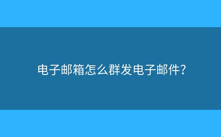 电子邮箱怎么群发电子邮件？