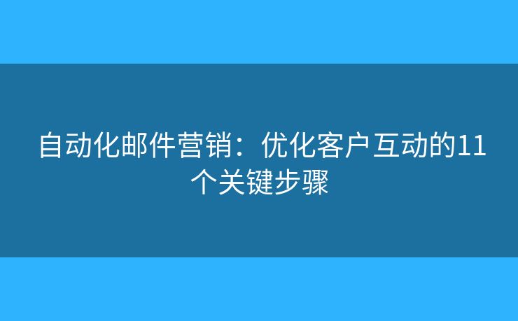 自动化邮件营销：优化客户互动的11个关键步骤