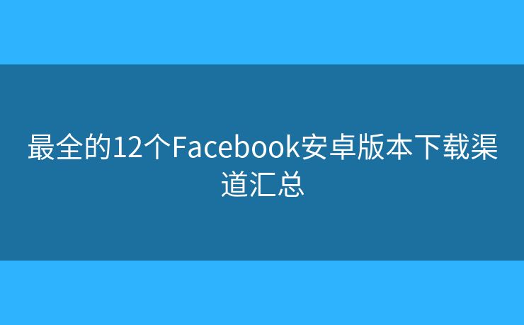 最全的12个Facebook安卓版本下载渠道汇总
