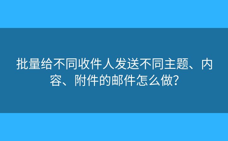 批量给不同收件人发送不同主题、内容、附件的邮件怎么做？