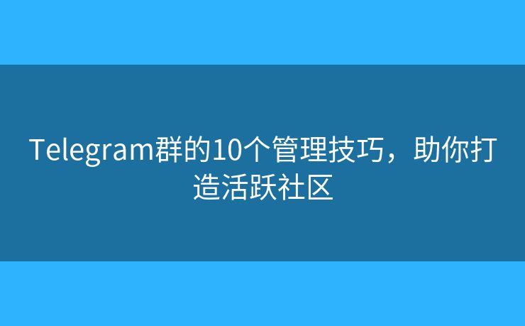 Telegram群的10个管理技巧,助你打造活跃社区 Telegram群的10个管理技巧,助你打造活跃社区