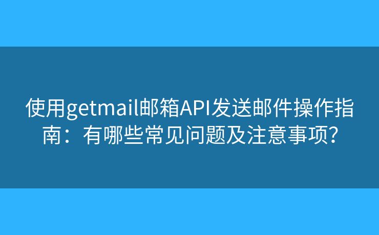 使用getmail邮箱API发送邮件操作指南：有哪些常见问题及注意事项？