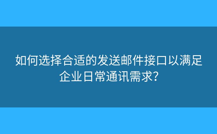 如何选择合适的发送邮件接口以满足企业日常通讯需求？