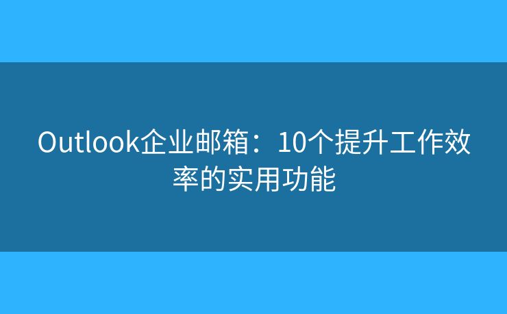 Outlook企业邮箱：10个提升工作效率的实用功能