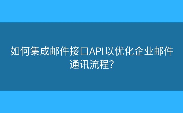 如何集成邮件接口API以优化企业邮件通讯流程？