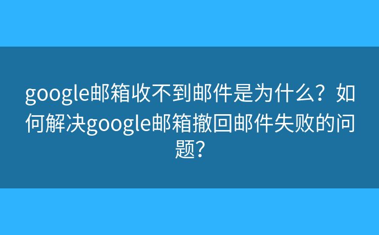 google邮箱收不到邮件是为什么?如何解决google邮箱撤回邮件失败的问题? google邮箱收不到邮件是为什么?如何解决google邮箱撤回邮件失败的问题?