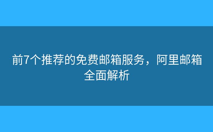 前7个推荐的免费邮箱服务，阿里邮箱全面解析