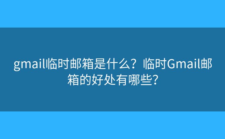 gmail临时邮箱是什么？临时Gmail邮箱的好处有哪些？
