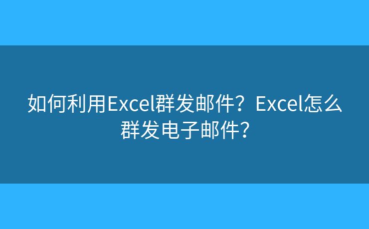 如何利用Excel群发邮件？Excel怎么群发电子邮件？