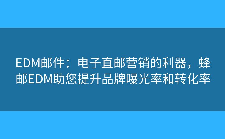 EDM邮件：电子直邮营销的利器，蜂邮EDM助您提升品牌曝光率和转化率