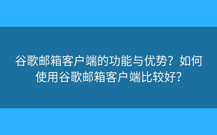 谷歌邮箱客户端的功能与优势？如何使用谷歌邮箱客户端比较好？