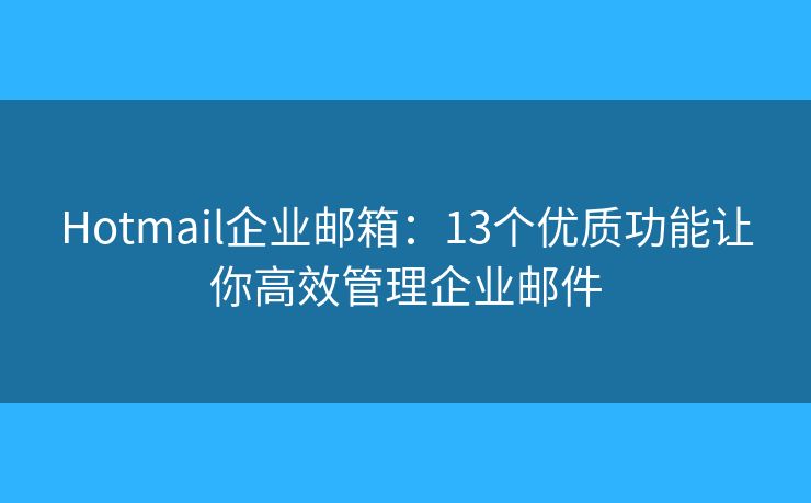 Hotmail企业邮箱：13个优质功能让你高效管理企业邮件