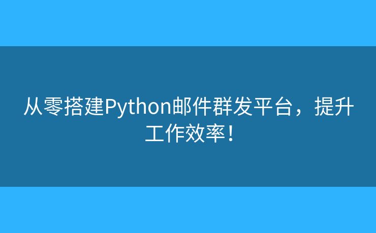 从零搭建Python邮件群发平台，提升工作效率！