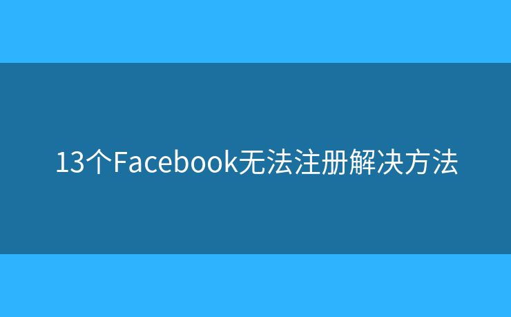 13个Facebook无法注册解决方法