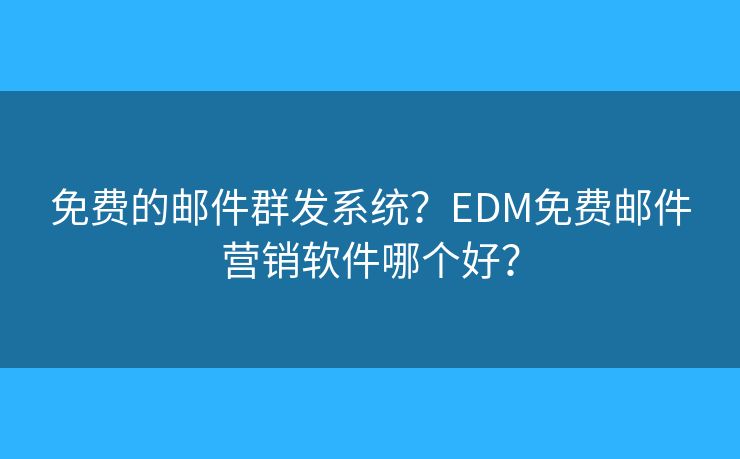 免费的邮件群发系统？EDM免费邮件营销软件哪个好？