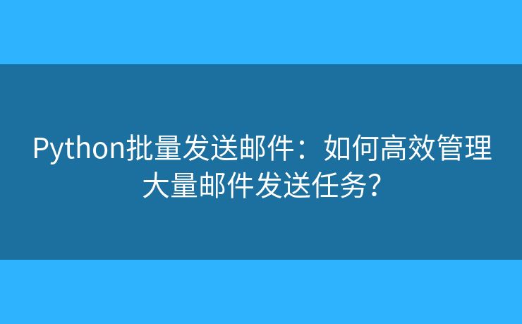 Python批量发送邮件：如何高效管理大量邮件发送任务？