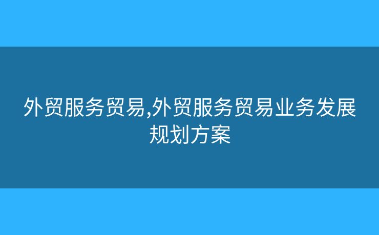 外贸服务贸易,外贸服务贸易业务发展规划方案