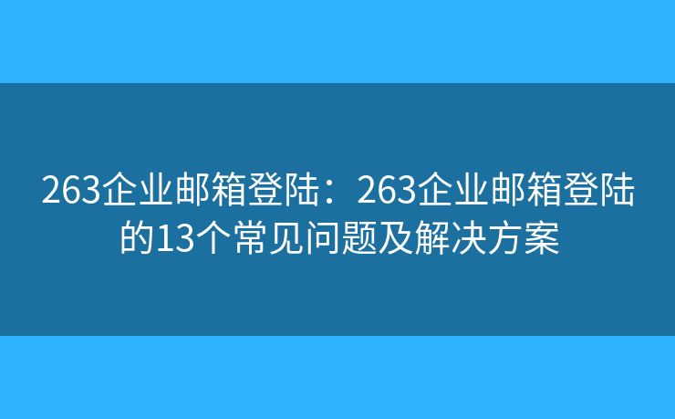 263企业邮箱登陆：263企业邮箱登陆的13个常见问题及解决方案