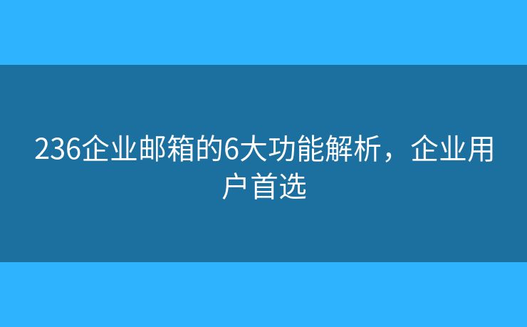 236企业邮箱的6大功能解析，企业用户首选