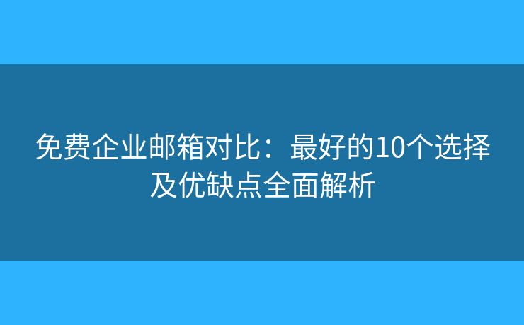 免费企业邮箱对比：最好的10个选择及优缺点全面解析