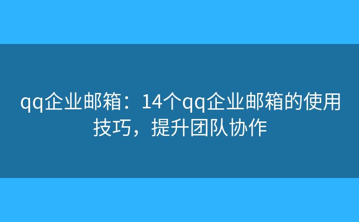 qq企业邮箱：14个qq企业邮箱的使用技巧，提升团队协作