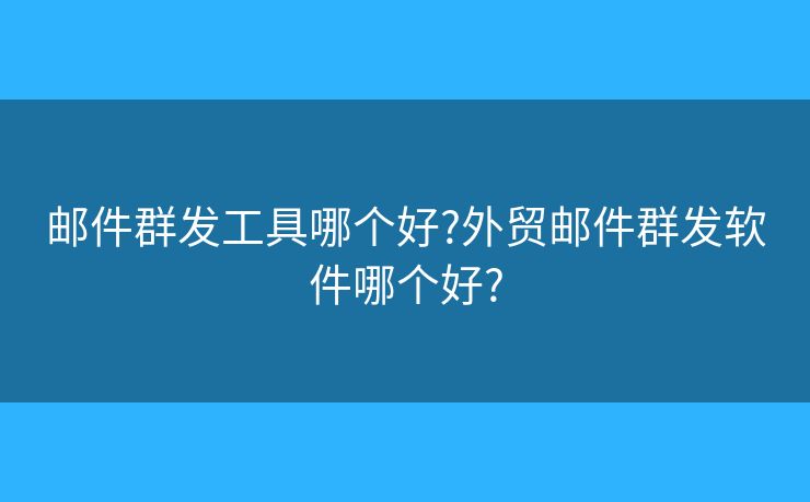 邮件群发工具哪个好?外贸邮件群发软件哪个好?
