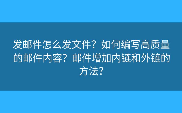 发邮件怎么发文件？如何编写高质量的邮件内容？邮件增加内链和外链的方法？