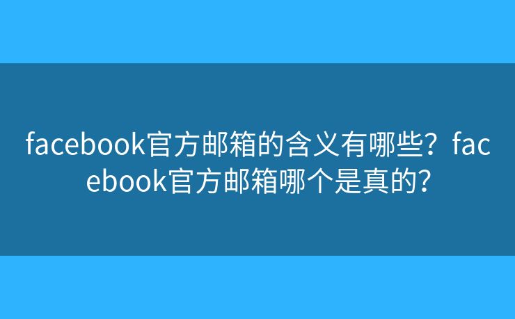 facebook官方邮箱的含义有哪些？facebook官方邮箱哪个是真的？