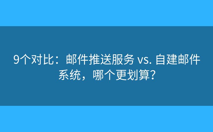 9个对比：邮件推送服务 vs. 自建邮件系统，哪个更划算？