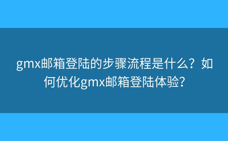 gmx邮箱登陆的步骤流程是什么?如何优化gmx邮箱登陆体验? gmx邮箱登陆的步骤流程是什么?如何优化gmx邮箱登陆体验?