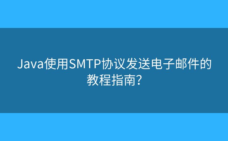 Java使用SMTP协议发送电子邮件的教程指南？