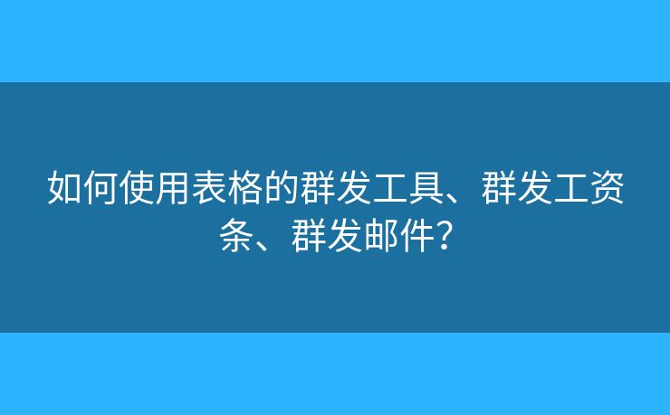 如何使用表格的群发工具、群发工资条、群发邮件? 如何使用表格的群发工具、群发工资条、群发邮件?