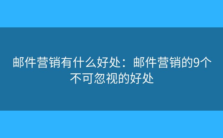 邮件营销有什么好处:邮件营销的9个不可忽视的好处 邮件营销有什么好处:邮件营销的9个不可忽视的好处