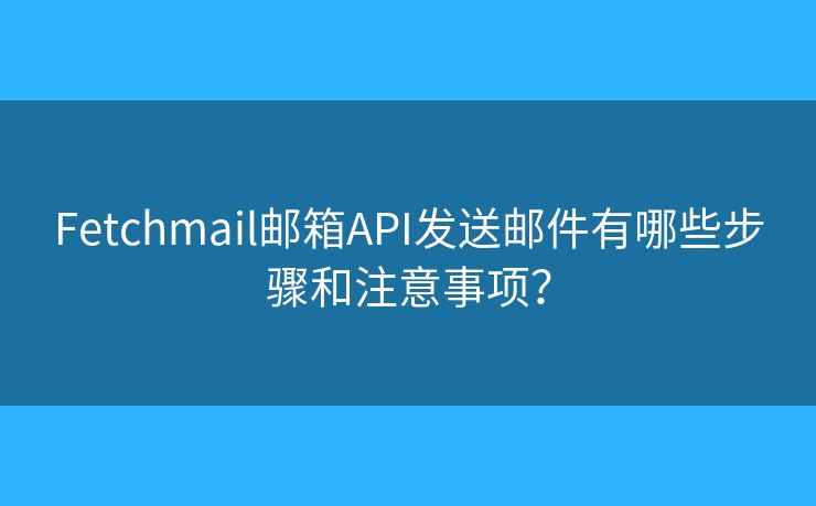 Fetchmail邮箱API发送邮件有哪些步骤和注意事项？