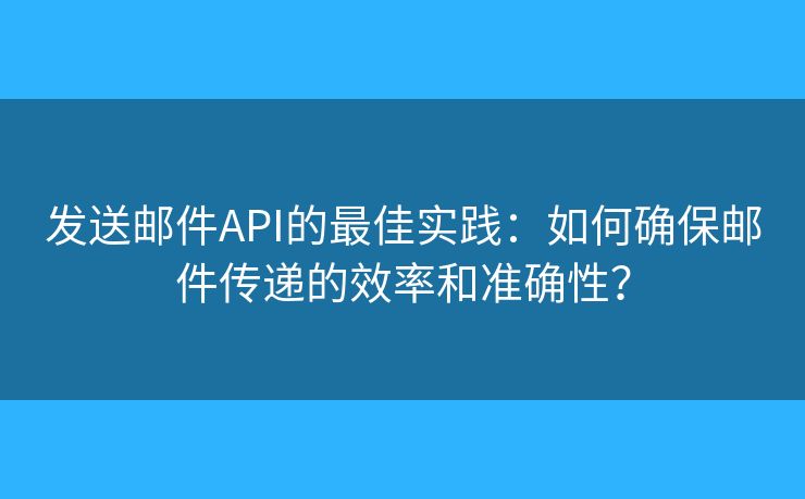 发送邮件API的最佳实践：如何确保邮件传递的效率和准确性？