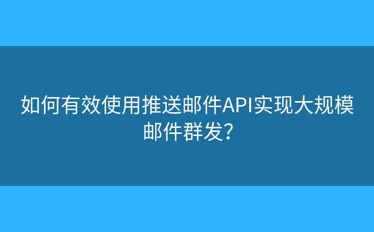 如何有效使用推送邮件API实现大规模邮件群发？
