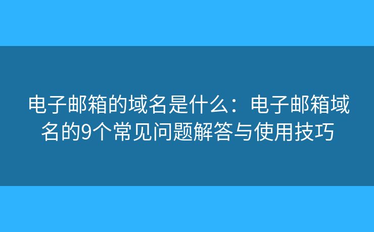 电子邮箱的域名是什么：电子邮箱域名的9个常见问题解答与使用技巧