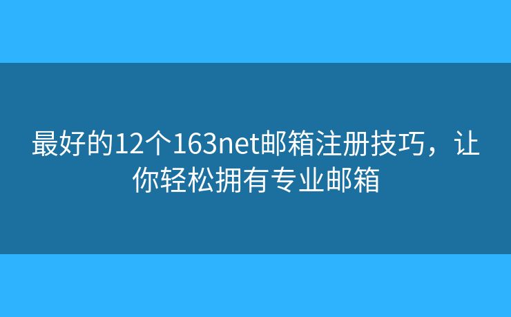 最好的12个163net邮箱注册技巧，让你轻松拥有专业邮箱