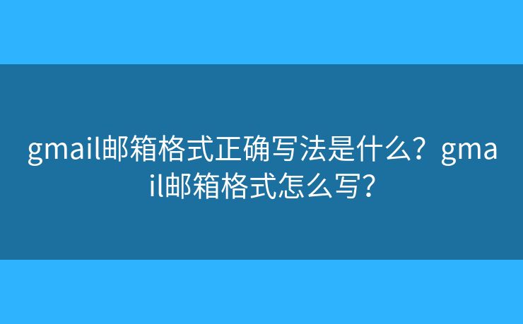 gmail邮箱格式正确写法是什么？gmail邮箱格式怎么写？