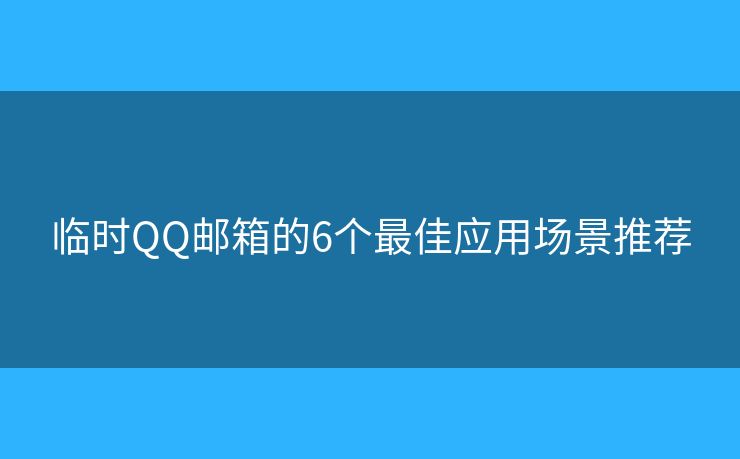 临时QQ邮箱的6个最佳应用场景推荐